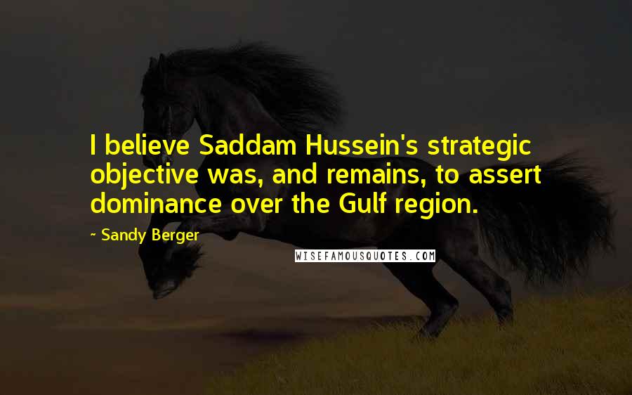 Sandy Berger Quotes: I believe Saddam Hussein's strategic objective was, and remains, to assert dominance over the Gulf region.