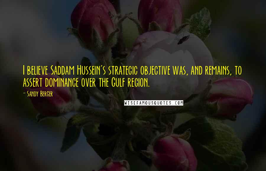 Sandy Berger Quotes: I believe Saddam Hussein's strategic objective was, and remains, to assert dominance over the Gulf region.