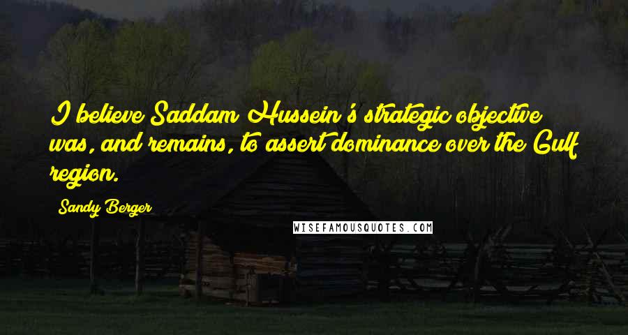 Sandy Berger Quotes: I believe Saddam Hussein's strategic objective was, and remains, to assert dominance over the Gulf region.