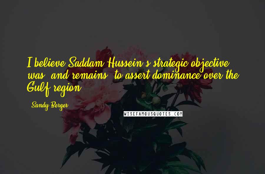 Sandy Berger Quotes: I believe Saddam Hussein's strategic objective was, and remains, to assert dominance over the Gulf region.