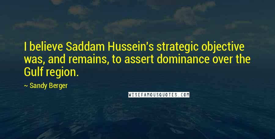 Sandy Berger Quotes: I believe Saddam Hussein's strategic objective was, and remains, to assert dominance over the Gulf region.