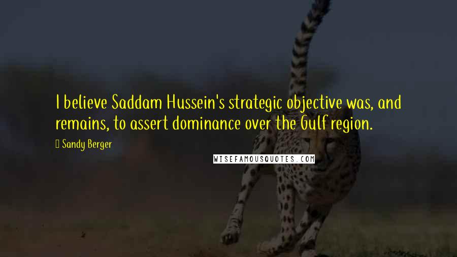 Sandy Berger Quotes: I believe Saddam Hussein's strategic objective was, and remains, to assert dominance over the Gulf region.