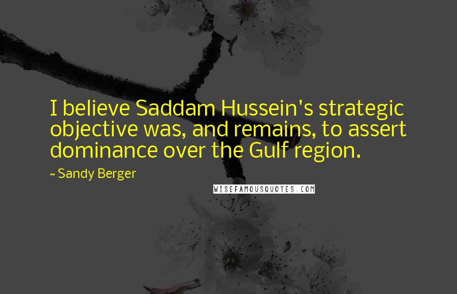 Sandy Berger Quotes: I believe Saddam Hussein's strategic objective was, and remains, to assert dominance over the Gulf region.