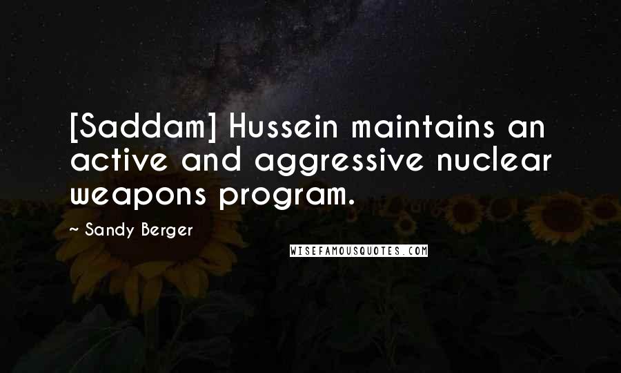 Sandy Berger Quotes: [Saddam] Hussein maintains an active and aggressive nuclear weapons program.