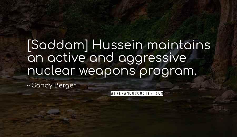 Sandy Berger Quotes: [Saddam] Hussein maintains an active and aggressive nuclear weapons program.