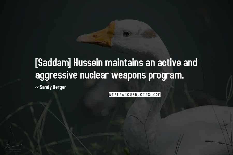 Sandy Berger Quotes: [Saddam] Hussein maintains an active and aggressive nuclear weapons program.