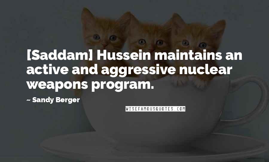 Sandy Berger Quotes: [Saddam] Hussein maintains an active and aggressive nuclear weapons program.