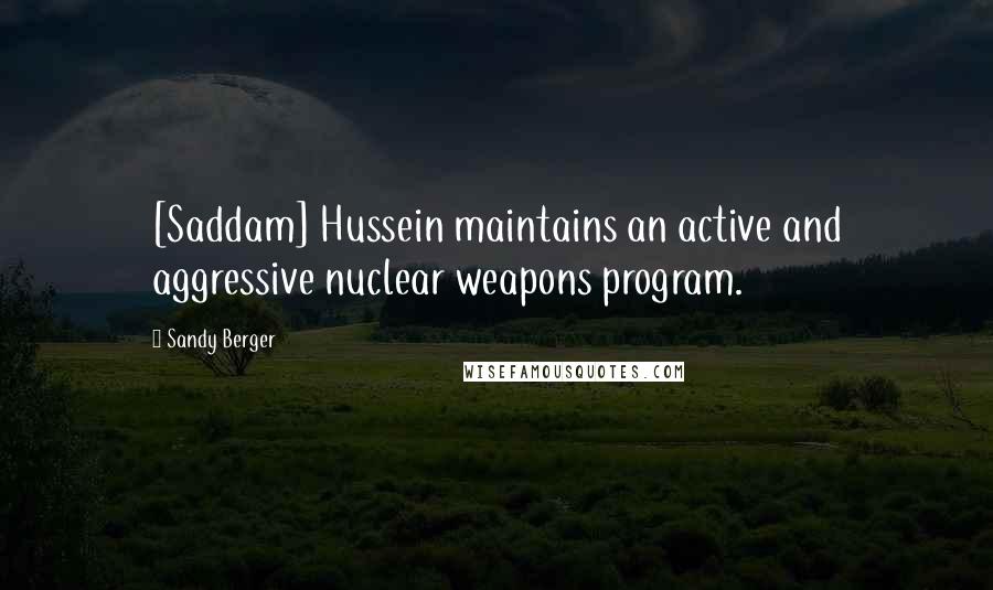 Sandy Berger Quotes: [Saddam] Hussein maintains an active and aggressive nuclear weapons program.