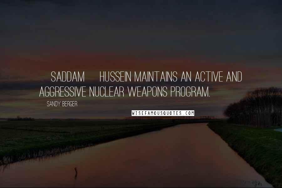 Sandy Berger Quotes: [Saddam] Hussein maintains an active and aggressive nuclear weapons program.