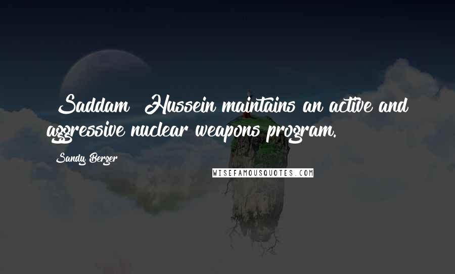 Sandy Berger Quotes: [Saddam] Hussein maintains an active and aggressive nuclear weapons program.