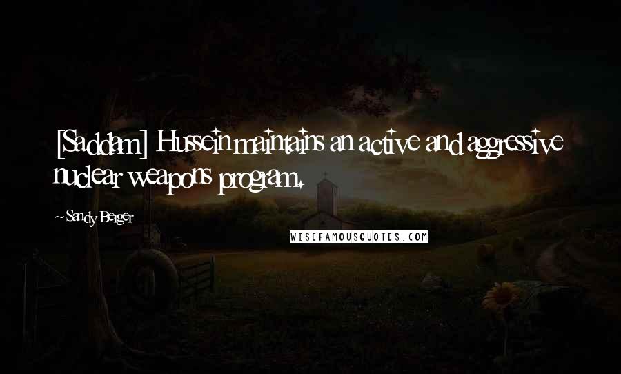 Sandy Berger Quotes: [Saddam] Hussein maintains an active and aggressive nuclear weapons program.
