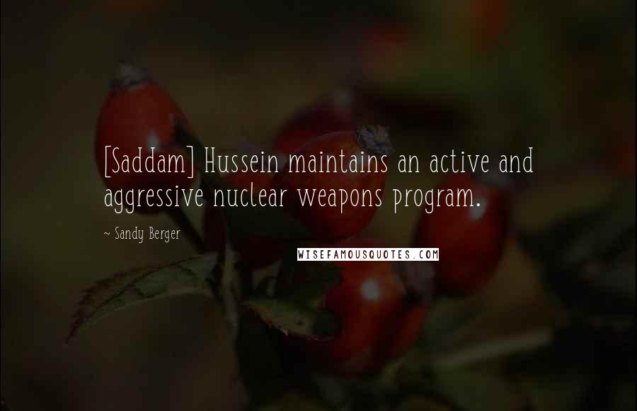 Sandy Berger Quotes: [Saddam] Hussein maintains an active and aggressive nuclear weapons program.