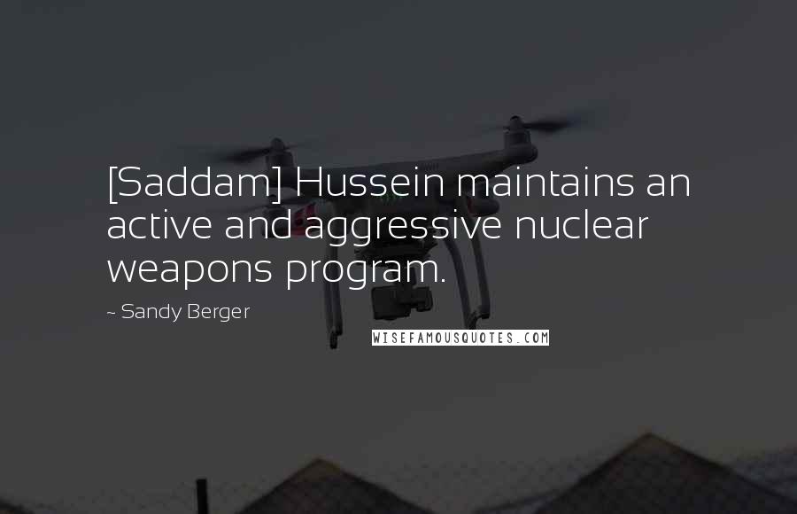 Sandy Berger Quotes: [Saddam] Hussein maintains an active and aggressive nuclear weapons program.