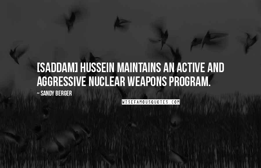 Sandy Berger Quotes: [Saddam] Hussein maintains an active and aggressive nuclear weapons program.