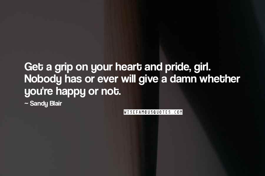 Sandy Blair Quotes: Get a grip on your heart and pride, girl. Nobody has or ever will give a damn whether you're happy or not.