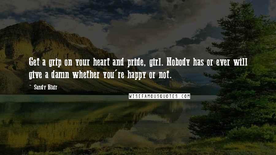 Sandy Blair Quotes: Get a grip on your heart and pride, girl. Nobody has or ever will give a damn whether you're happy or not.