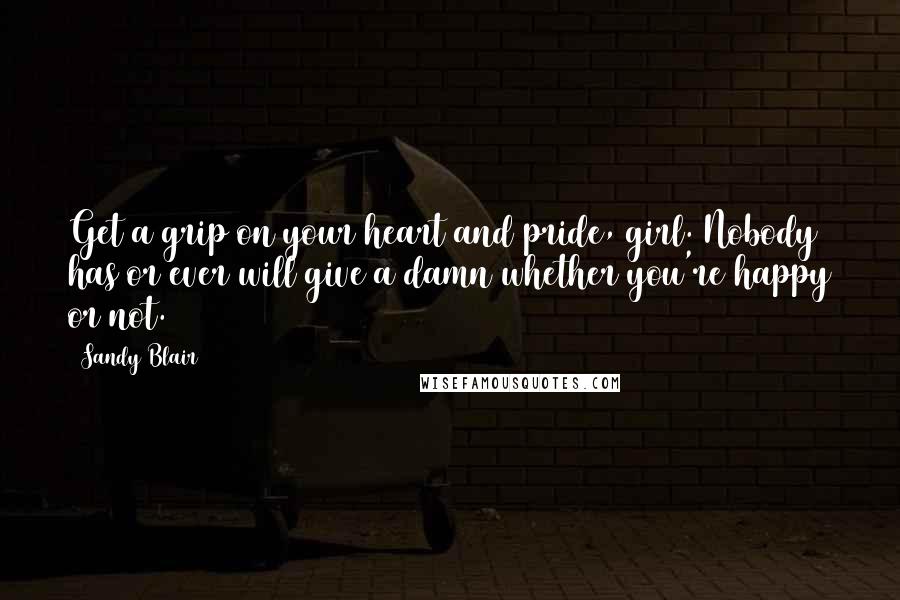 Sandy Blair Quotes: Get a grip on your heart and pride, girl. Nobody has or ever will give a damn whether you're happy or not.