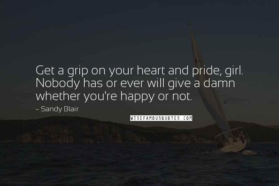 Sandy Blair Quotes: Get a grip on your heart and pride, girl. Nobody has or ever will give a damn whether you're happy or not.