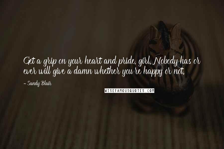 Sandy Blair Quotes: Get a grip on your heart and pride, girl. Nobody has or ever will give a damn whether you're happy or not.