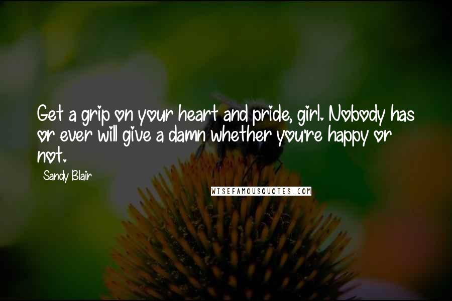 Sandy Blair Quotes: Get a grip on your heart and pride, girl. Nobody has or ever will give a damn whether you're happy or not.