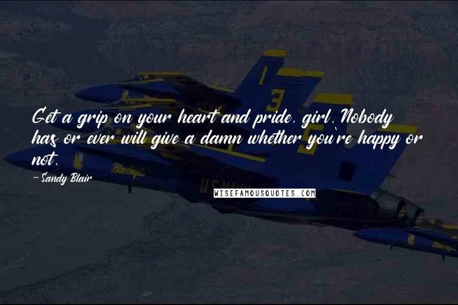 Sandy Blair Quotes: Get a grip on your heart and pride, girl. Nobody has or ever will give a damn whether you're happy or not.