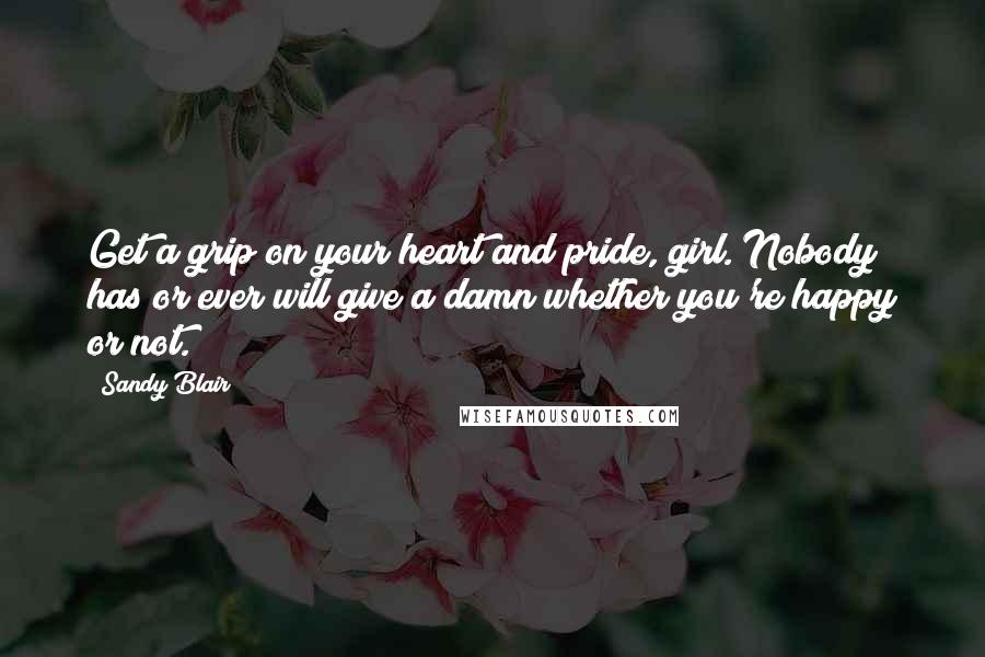Sandy Blair Quotes: Get a grip on your heart and pride, girl. Nobody has or ever will give a damn whether you're happy or not.