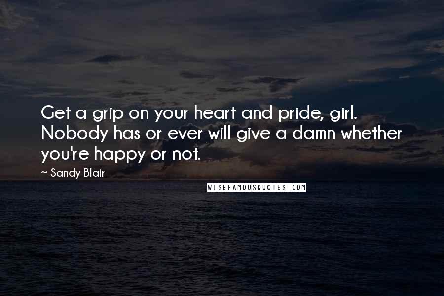 Sandy Blair Quotes: Get a grip on your heart and pride, girl. Nobody has or ever will give a damn whether you're happy or not.