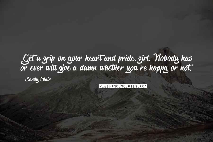 Sandy Blair Quotes: Get a grip on your heart and pride, girl. Nobody has or ever will give a damn whether you're happy or not.