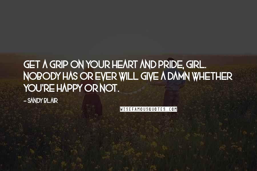 Sandy Blair Quotes: Get a grip on your heart and pride, girl. Nobody has or ever will give a damn whether you're happy or not.