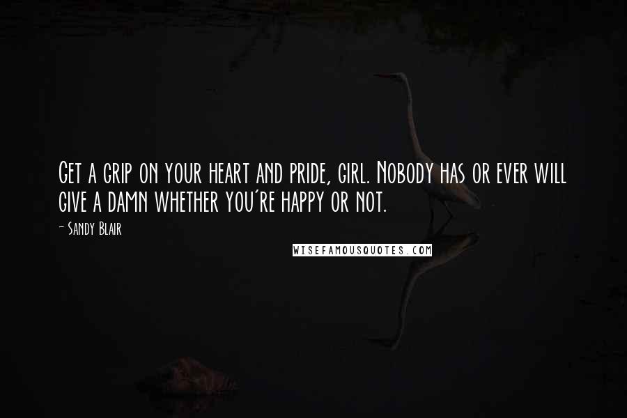 Sandy Blair Quotes: Get a grip on your heart and pride, girl. Nobody has or ever will give a damn whether you're happy or not.