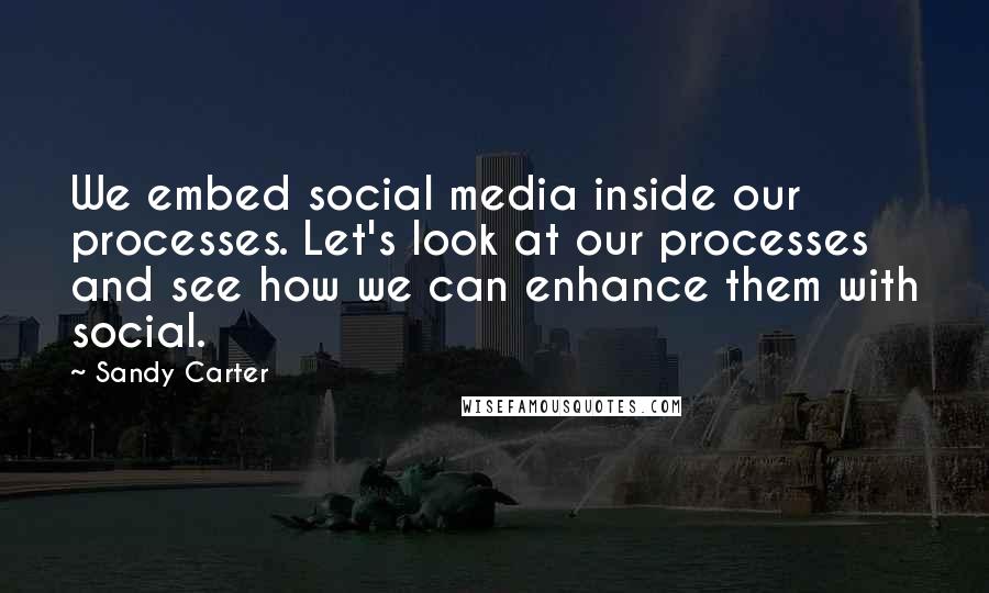 Sandy Carter Quotes: We embed social media inside our processes. Let's look at our processes and see how we can enhance them with social.