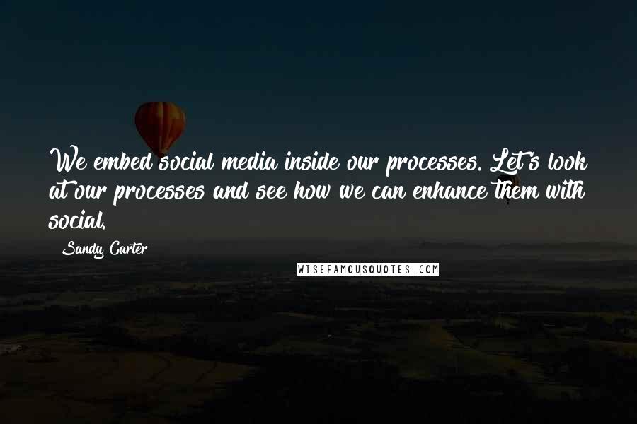Sandy Carter Quotes: We embed social media inside our processes. Let's look at our processes and see how we can enhance them with social.