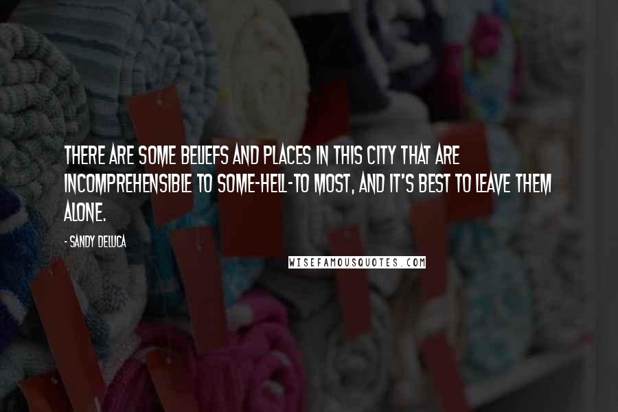 Sandy DeLuca Quotes: There are some beliefs and places in this city that are incomprehensible to some-hell-to most, and it's best to leave them alone.