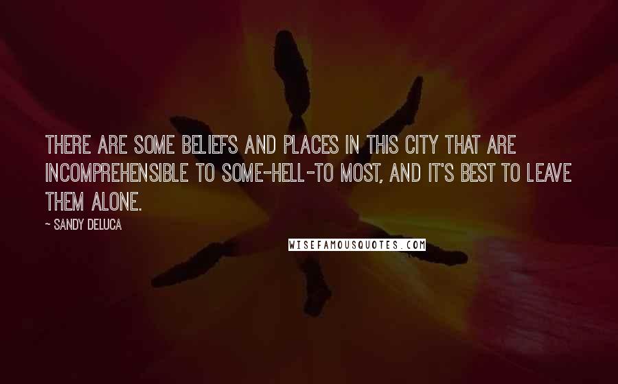 Sandy DeLuca Quotes: There are some beliefs and places in this city that are incomprehensible to some-hell-to most, and it's best to leave them alone.