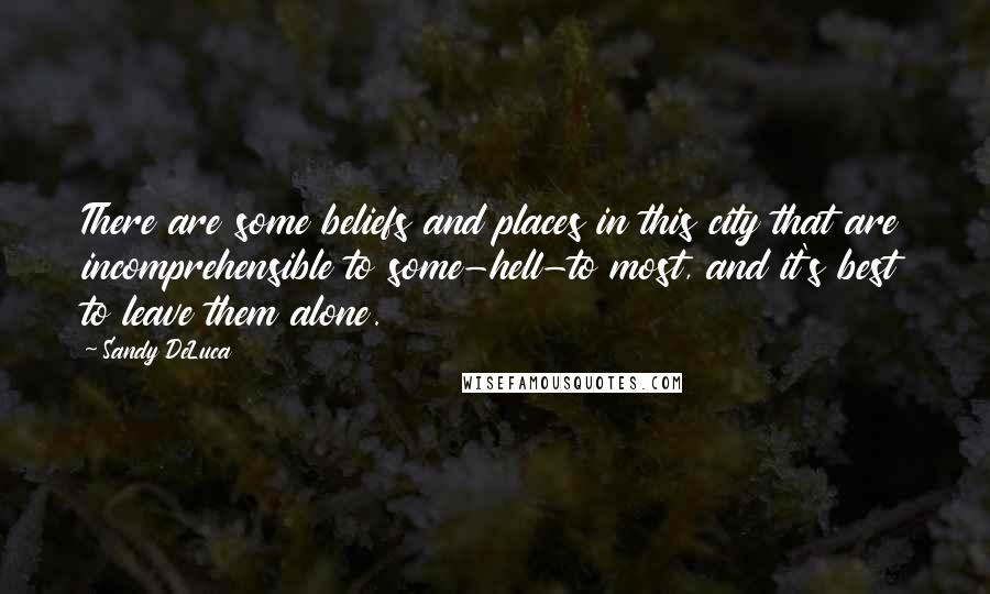 Sandy DeLuca Quotes: There are some beliefs and places in this city that are incomprehensible to some-hell-to most, and it's best to leave them alone.