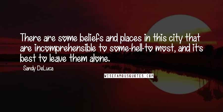 Sandy DeLuca Quotes: There are some beliefs and places in this city that are incomprehensible to some-hell-to most, and it's best to leave them alone.