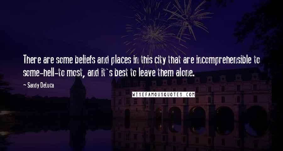 Sandy DeLuca Quotes: There are some beliefs and places in this city that are incomprehensible to some-hell-to most, and it's best to leave them alone.