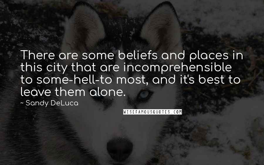 Sandy DeLuca Quotes: There are some beliefs and places in this city that are incomprehensible to some-hell-to most, and it's best to leave them alone.