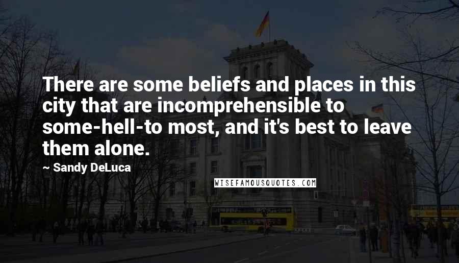 Sandy DeLuca Quotes: There are some beliefs and places in this city that are incomprehensible to some-hell-to most, and it's best to leave them alone.