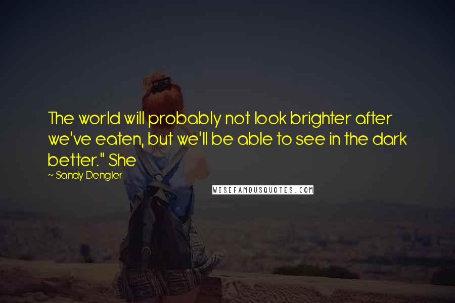 Sandy Dengler Quotes: The world will probably not look brighter after we've eaten, but we'll be able to see in the dark better." She