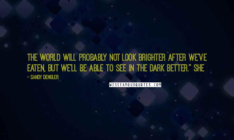 Sandy Dengler Quotes: The world will probably not look brighter after we've eaten, but we'll be able to see in the dark better." She