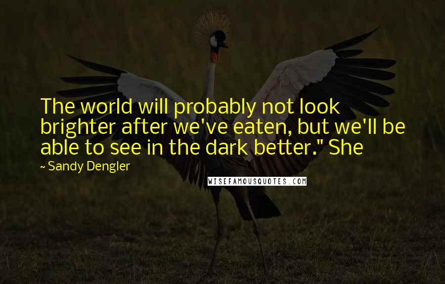 Sandy Dengler Quotes: The world will probably not look brighter after we've eaten, but we'll be able to see in the dark better." She