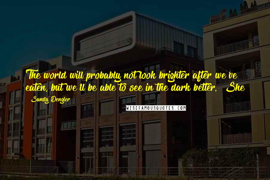 Sandy Dengler Quotes: The world will probably not look brighter after we've eaten, but we'll be able to see in the dark better." She