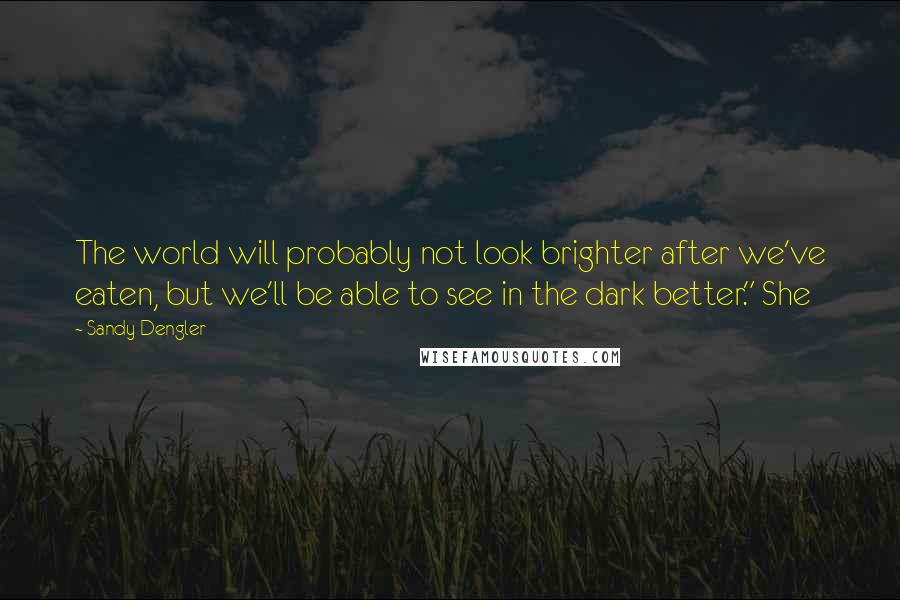 Sandy Dengler Quotes: The world will probably not look brighter after we've eaten, but we'll be able to see in the dark better." She