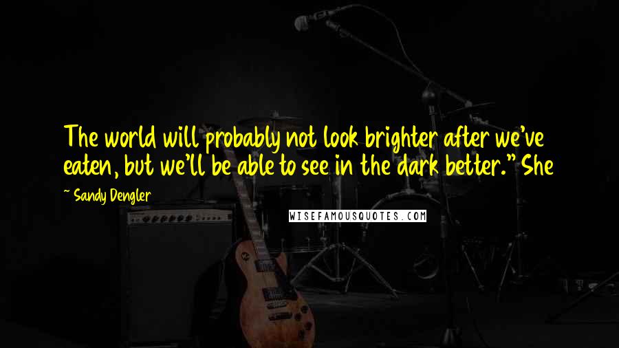 Sandy Dengler Quotes: The world will probably not look brighter after we've eaten, but we'll be able to see in the dark better." She