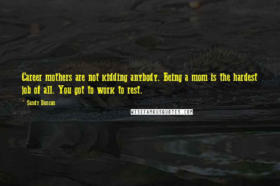 Sandy Duncan Quotes: Career mothers are not kidding anybody. Being a mom is the hardest job of all. You got to work to rest.