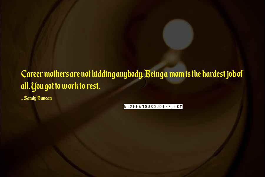 Sandy Duncan Quotes: Career mothers are not kidding anybody. Being a mom is the hardest job of all. You got to work to rest.