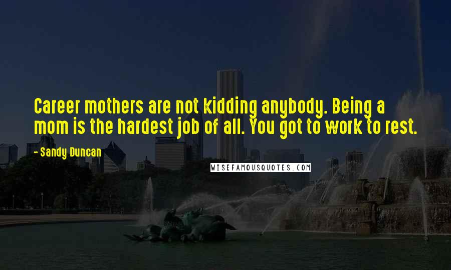 Sandy Duncan Quotes: Career mothers are not kidding anybody. Being a mom is the hardest job of all. You got to work to rest.