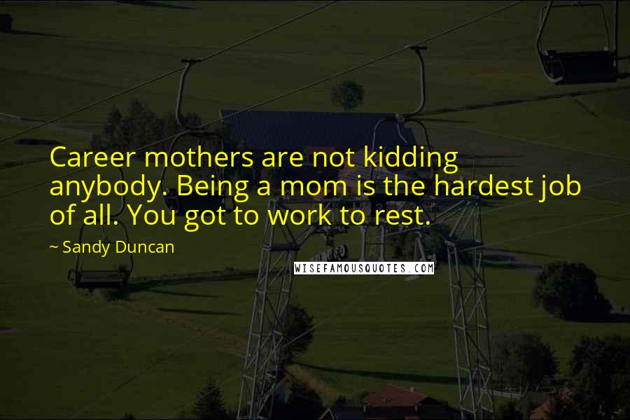 Sandy Duncan Quotes: Career mothers are not kidding anybody. Being a mom is the hardest job of all. You got to work to rest.