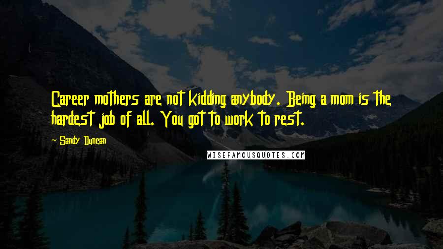 Sandy Duncan Quotes: Career mothers are not kidding anybody. Being a mom is the hardest job of all. You got to work to rest.